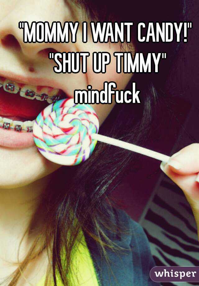 "MOMMY I WANT CANDY!" 
"SHUT UP TIMMY"
mindfuck