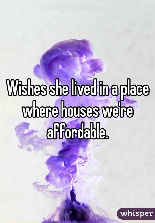 Wishes she lived in a place where houses we're affordable.