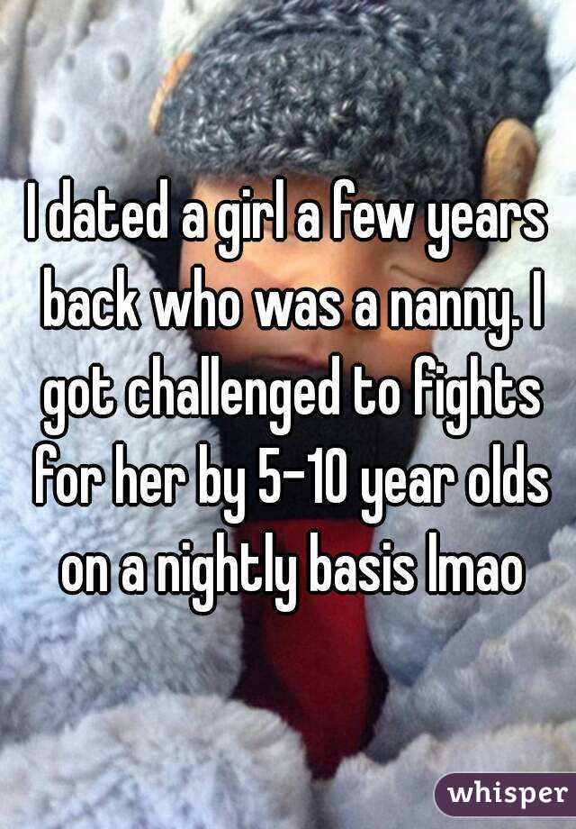 I dated a girl a few years back who was a nanny. I got challenged to fights for her by 5-10 year olds on a nightly basis lmao