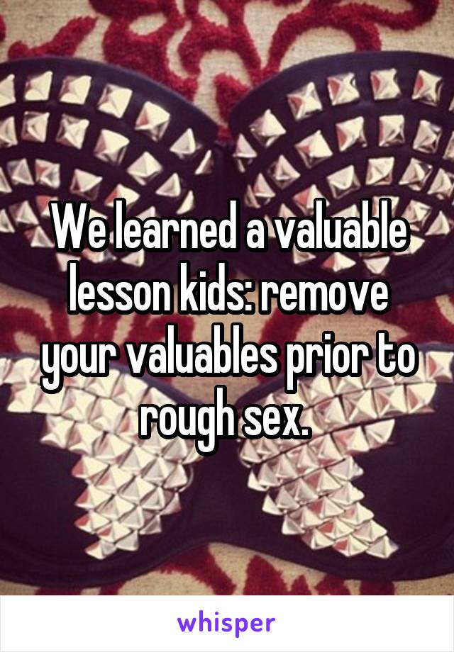 We learned a valuable lesson kids: remove your valuables prior to rough sex. 