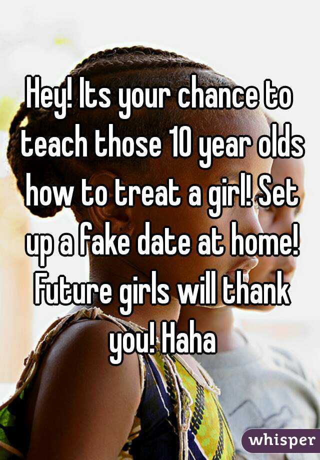 Hey! Its your chance to teach those 10 year olds how to treat a girl! Set up a fake date at home! Future girls will thank you! Haha