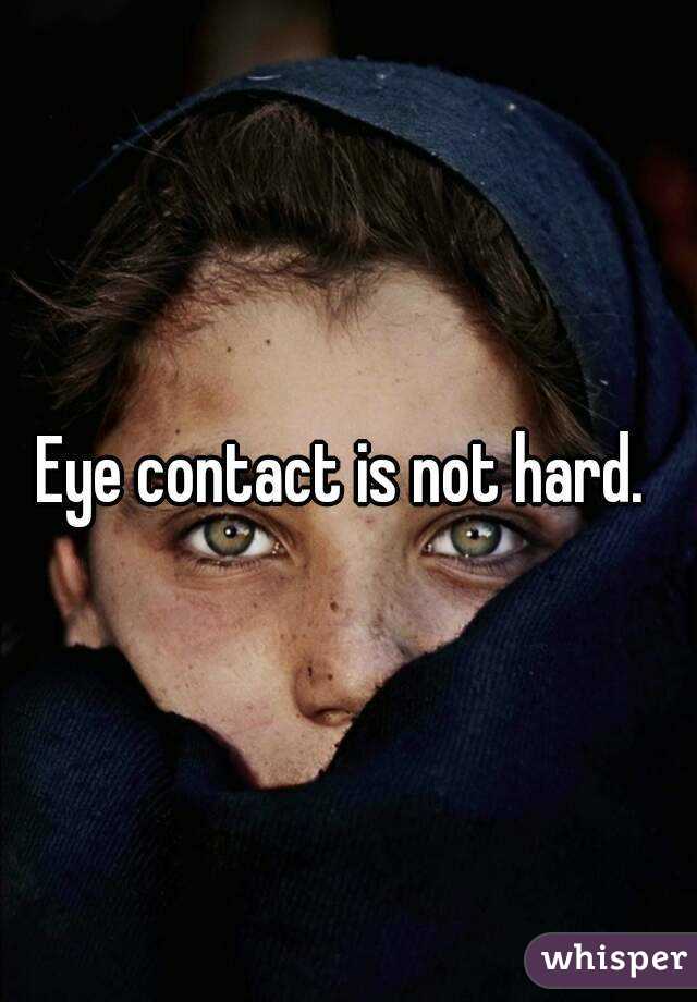 Eye contact is not hard. 