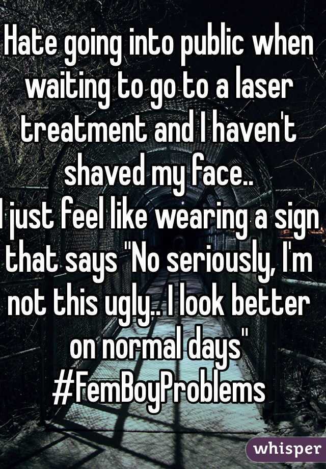 Hate going into public when waiting to go to a laser treatment and I haven't shaved my face..
I just feel like wearing a sign that says "No seriously, I'm not this ugly.. I look better on normal days"
#FemBoyProblems