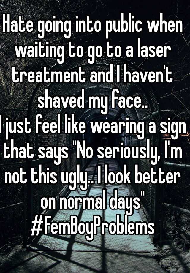 Hate going into public when waiting to go to a laser treatment and I haven't shaved my face..
I just feel like wearing a sign that says "No seriously, I'm not this ugly.. I look better on normal days"
#FemBoyProblems