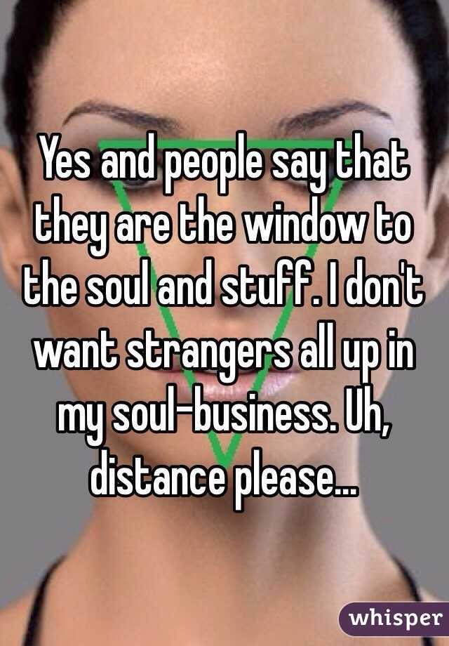 Yes and people say that they are the window to the soul and stuff. I don't want strangers all up in my soul-business. Uh, distance please...