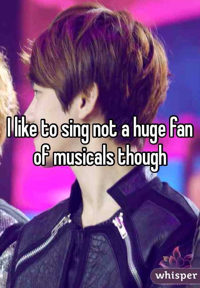 I like to sing not a huge fan of musicals though 
