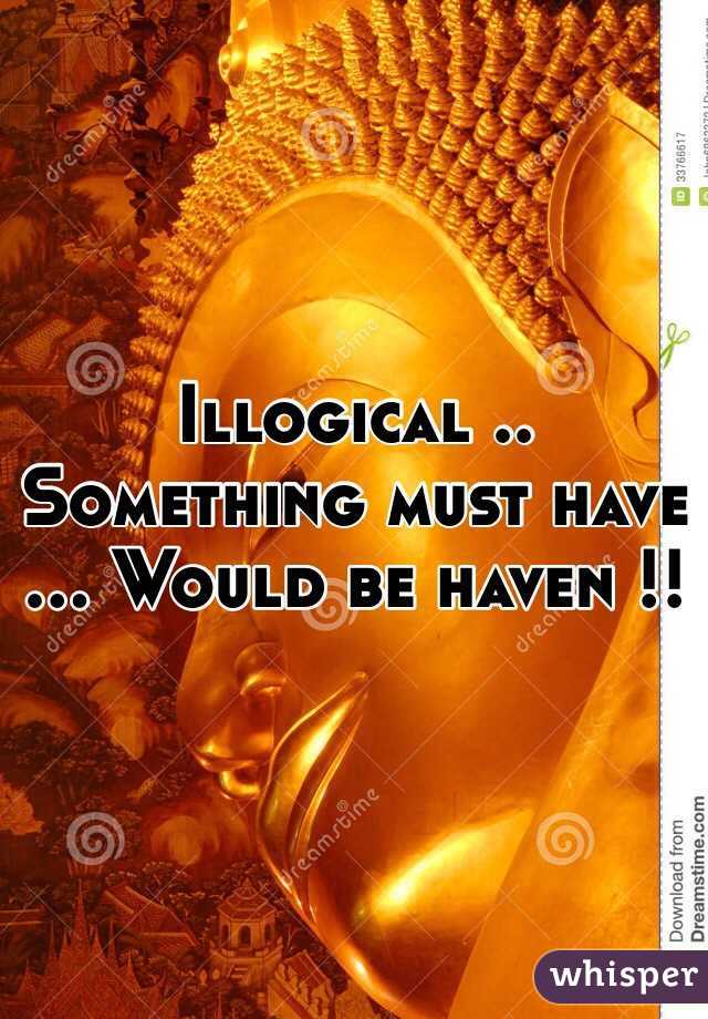 Illogical .. 
Something must have
... Would be haven !!