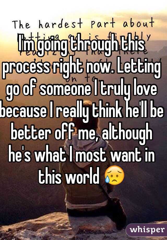 I'm going through this process right now. Letting go of someone I truly love because I really think he'll be better off me, although he's what I most want in this world 😥