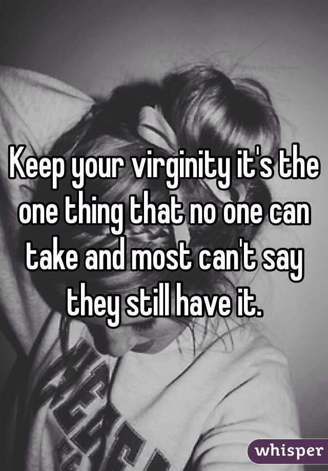 Keep your virginity it's the one thing that no one can take and most can't say they still have it. 