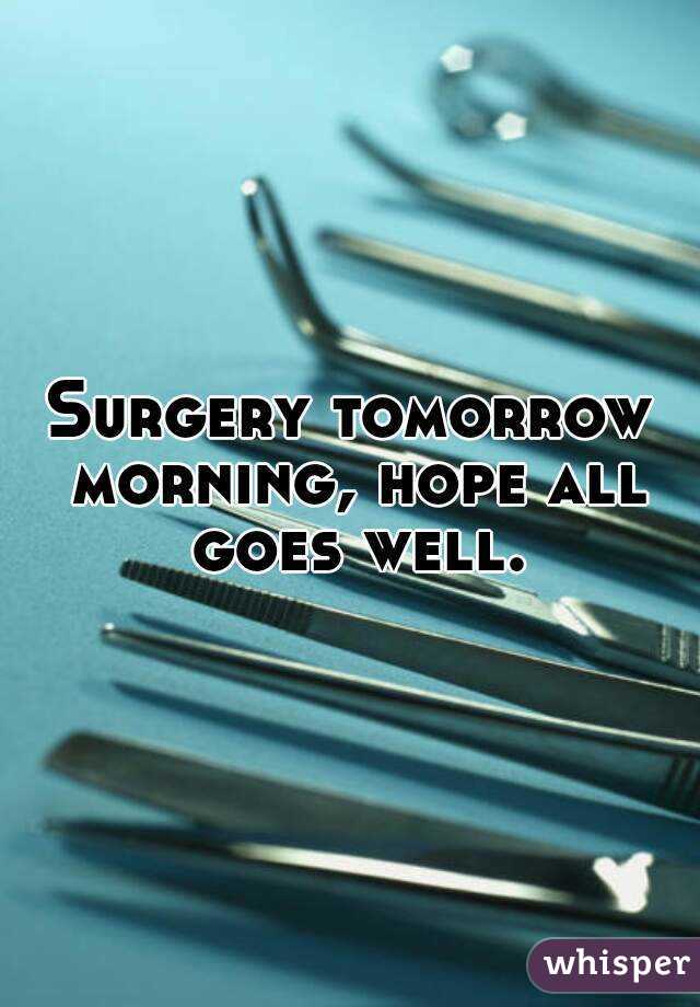 Surgery tomorrow morning, hope all goes well.