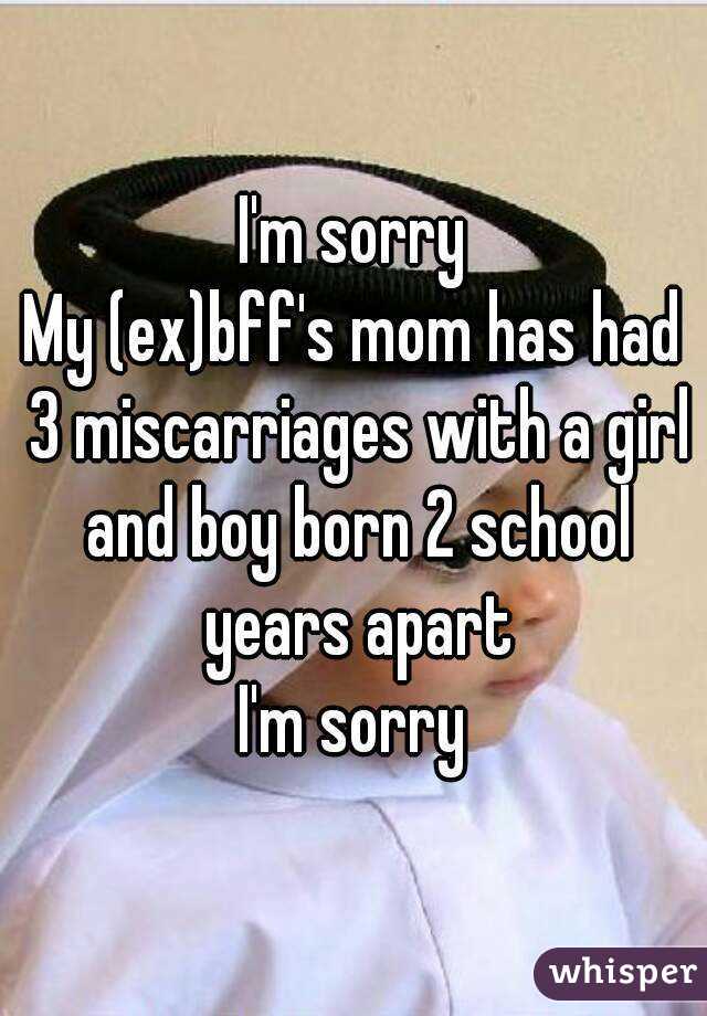 I'm sorry
My (ex)bff's mom has had 3 miscarriages with a girl and boy born 2 school years apart
I'm sorry
