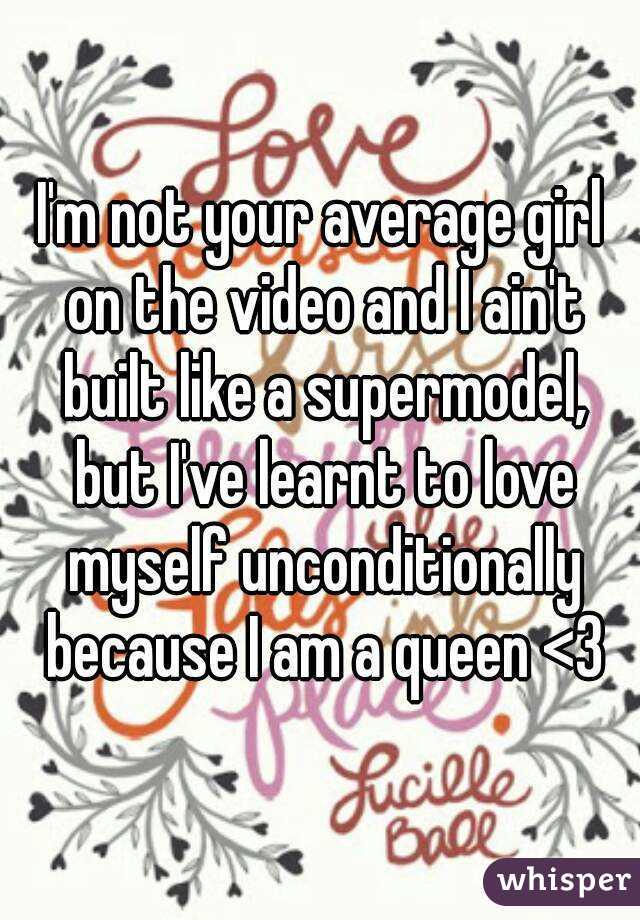 I'm not your average girl on the video and I ain't built like a supermodel, but I've learnt to love myself unconditionally because I am a queen <3