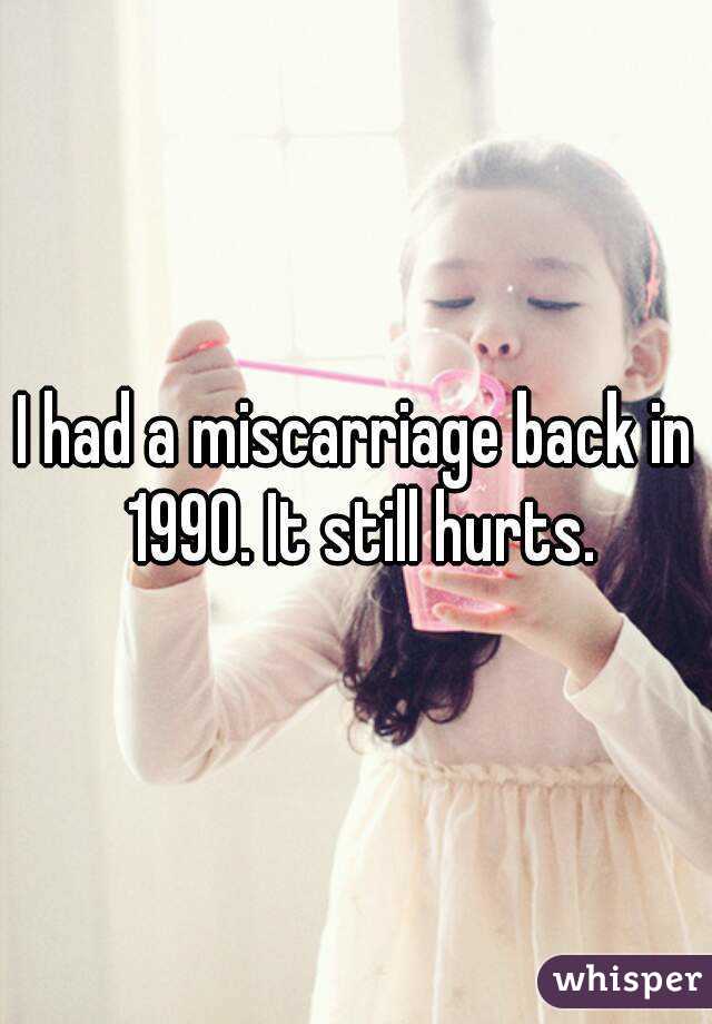 I had a miscarriage back in 1990. It still hurts.