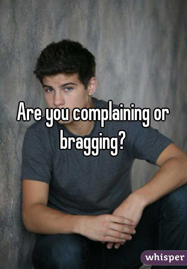 Are you complaining or bragging? 