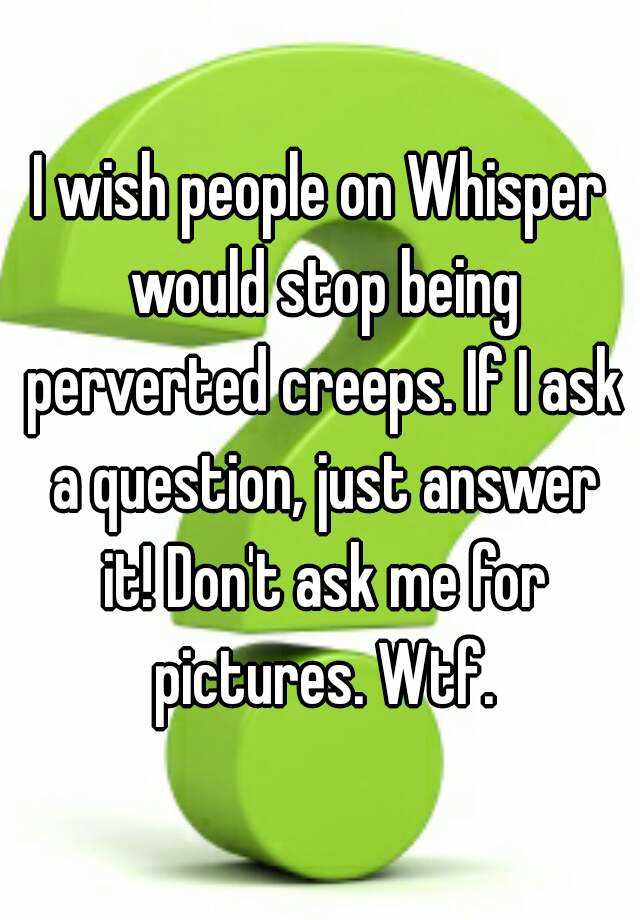 I Wish People On Whisper Would Stop Being Perverted Creeps If I Ask A Question Just Answer It