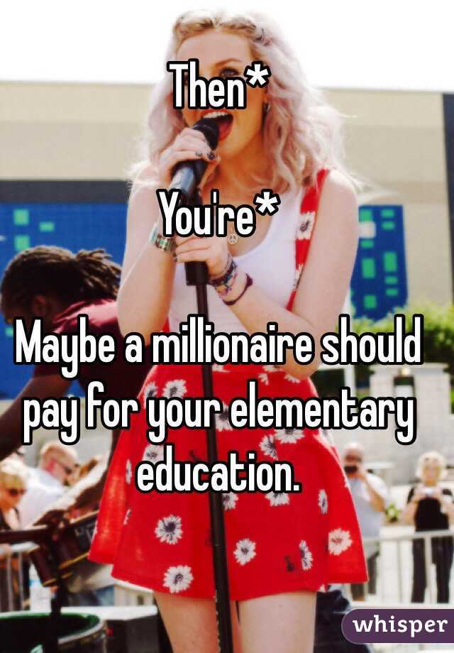Then*

You're*

Maybe a millionaire should pay for your elementary education. 