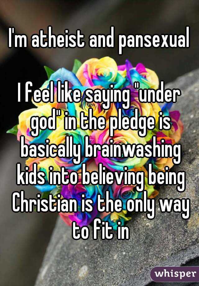 I'm atheist and pansexual

I feel like saying "under god" in the pledge is basically brainwashing kids into believing being Christian is the only way to fit in