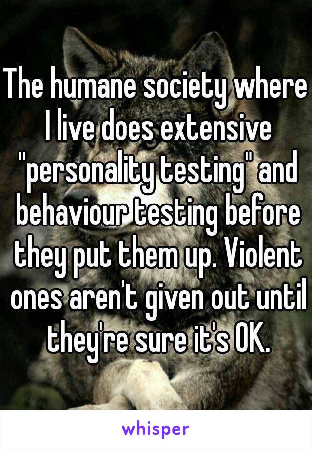 The humane society where I live does extensive "personality testing" and behaviour testing before they put them up. Violent ones aren't given out until they're sure it's OK.