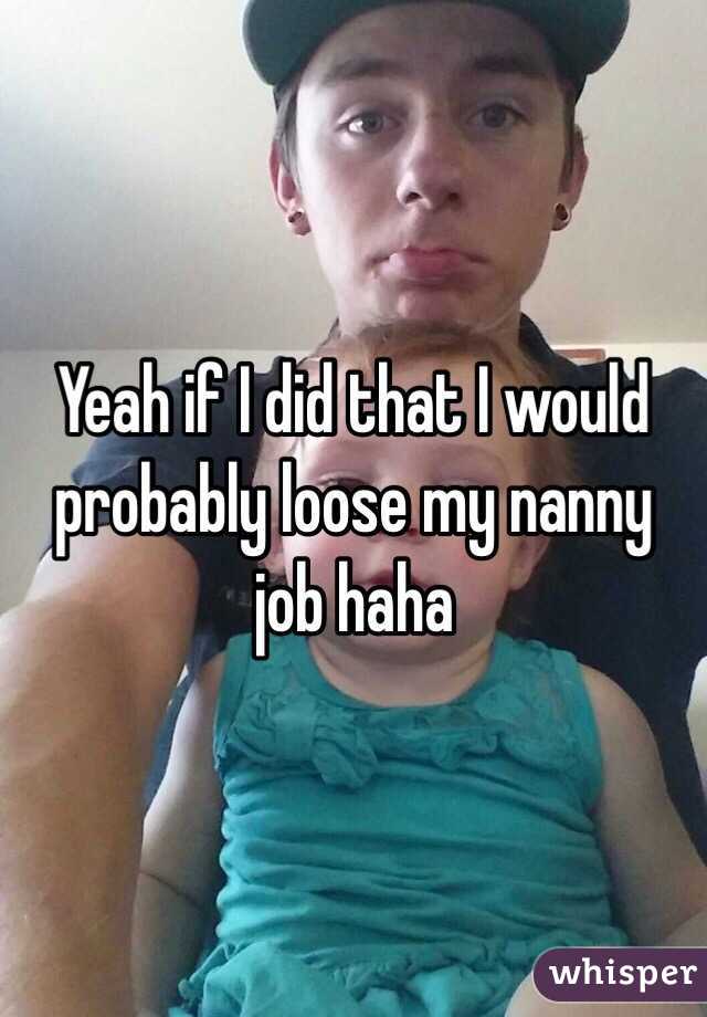 Yeah if I did that I would probably loose my nanny job haha