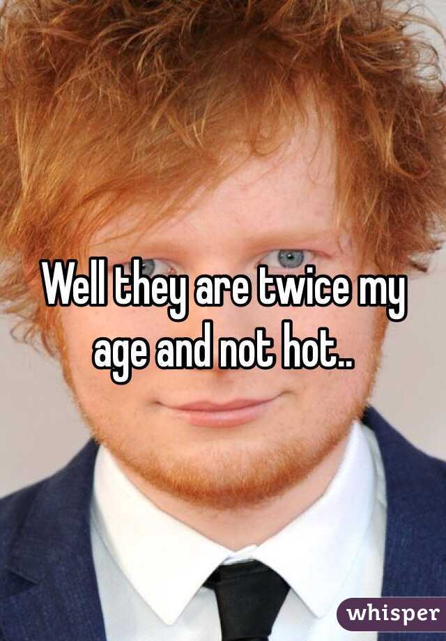 Well they are twice my age and not hot..