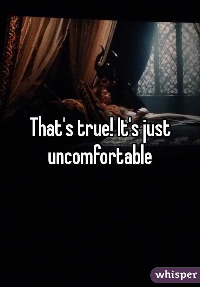 That's true! It's just uncomfortable 