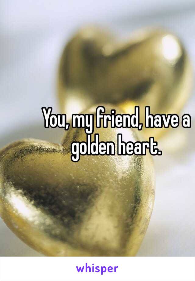 You, my friend, have a golden heart. 