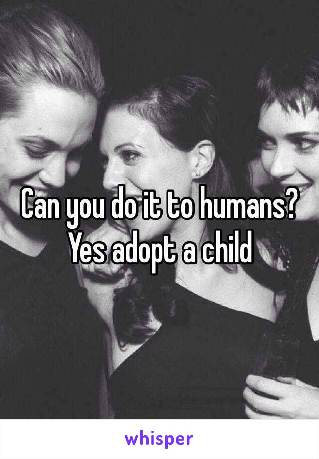 Can you do it to humans?
Yes adopt a child 