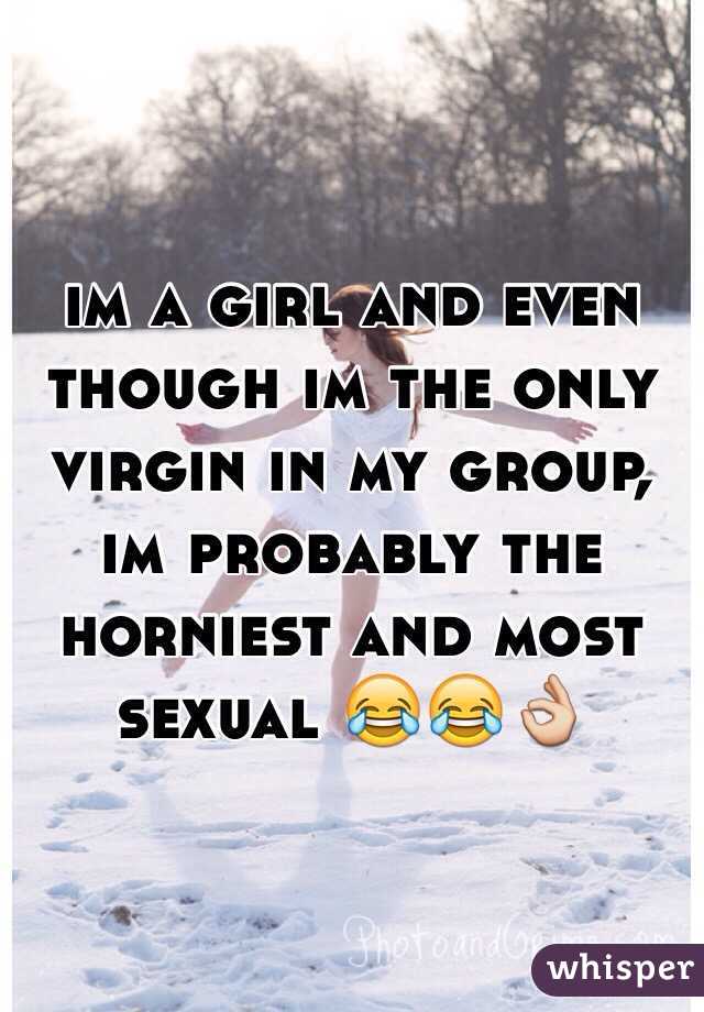 im a girl and even though im the only virgin in my group, im probably the horniest and most sexual 😂😂👌
