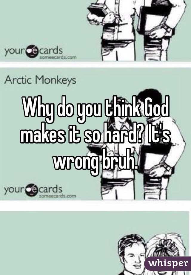 Why do you think God makes it so hard? It's wrong bruh.