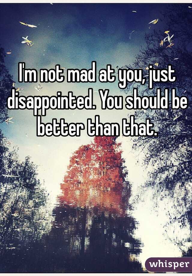 I'm not mad at you, just disappointed. You should be better than that.