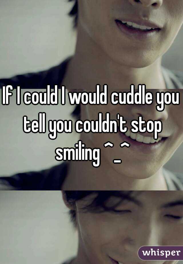 If I could I would cuddle you tell you couldn't stop smiling ^_^