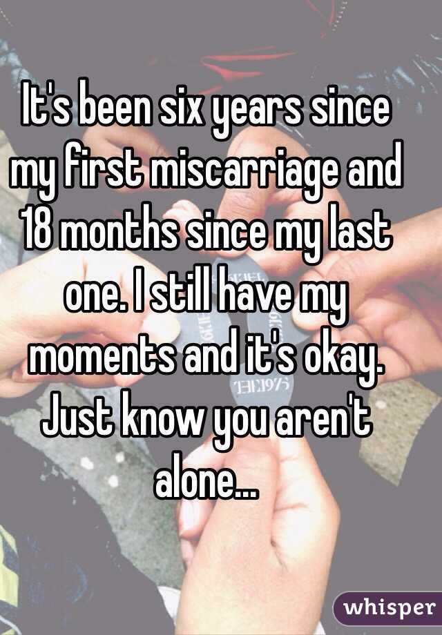 It's been six years since my first miscarriage and 18 months since my last one. I still have my moments and it's okay. Just know you aren't alone...