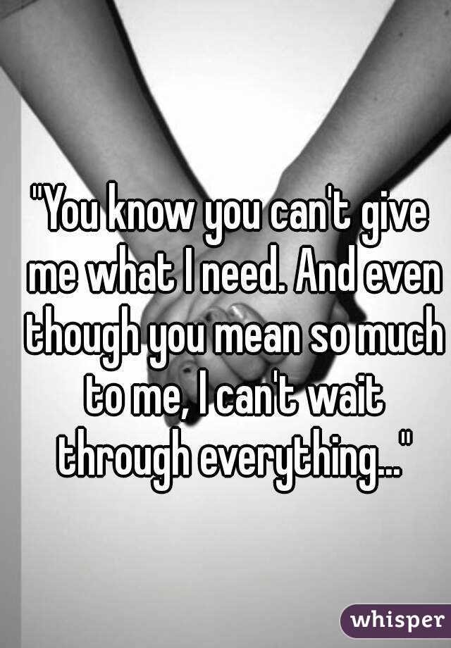 "You know you can't give me what I need. And even though you mean so much to me, I can't wait through everything..."