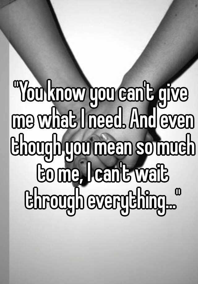 you-know-you-can-t-give-me-what-i-need-and-even-though-you-mean-so