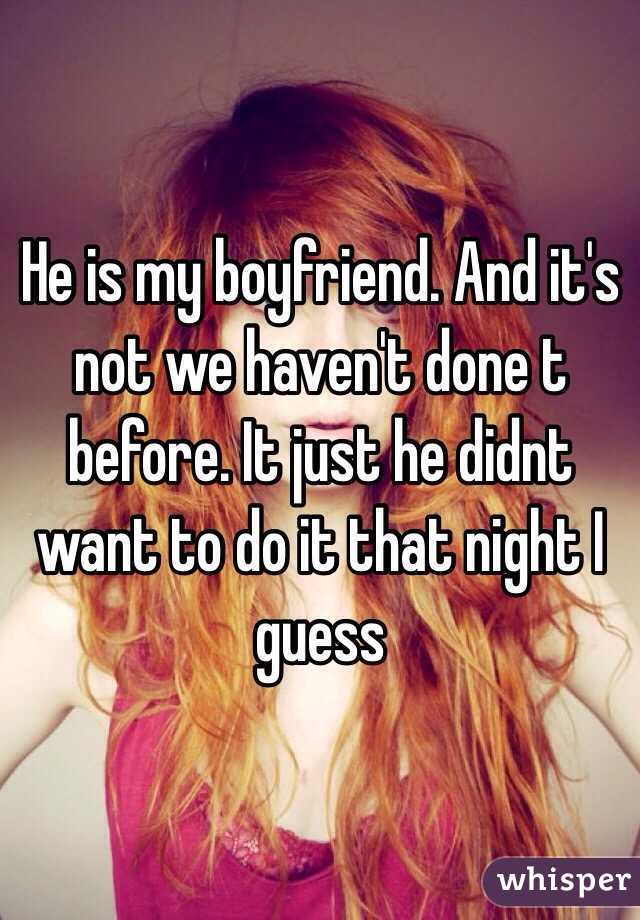 He is my boyfriend. And it's not we haven't done t before. It just he didnt want to do it that night I guess
