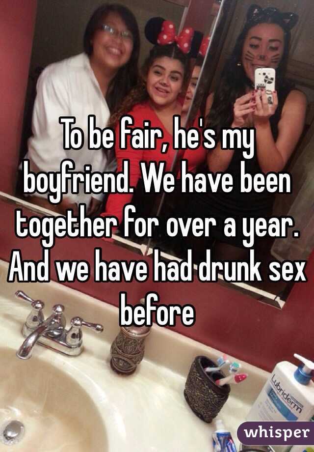 To be fair, he's my boyfriend. We have been together for over a year. And we have had drunk sex before 