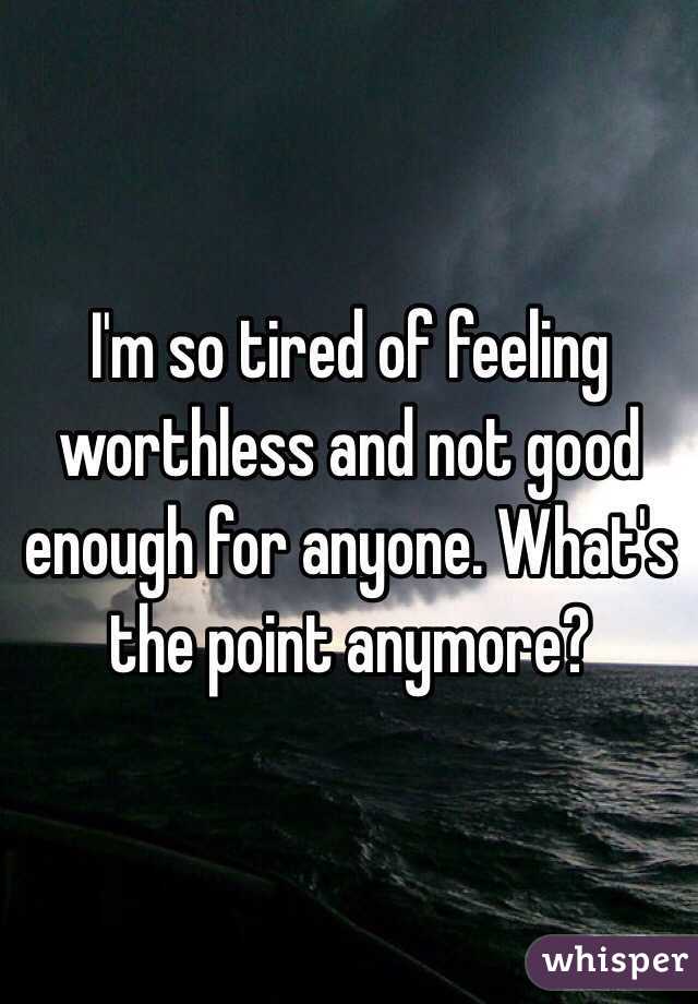 I'm so tired of feeling worthless and not good enough for anyone. What's the point anymore? 