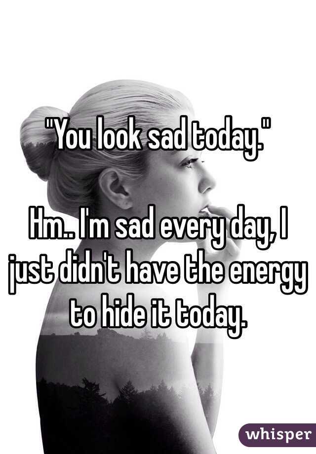 "You look sad today."

Hm.. I'm sad every day, I just didn't have the energy to hide it today.