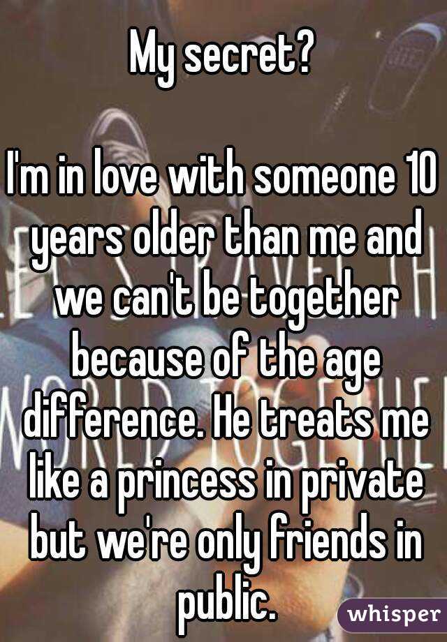 My secret?

I'm in love with someone 10 years older than me and we can't be together because of the age difference. He treats me like a princess in private but we're only friends in public.