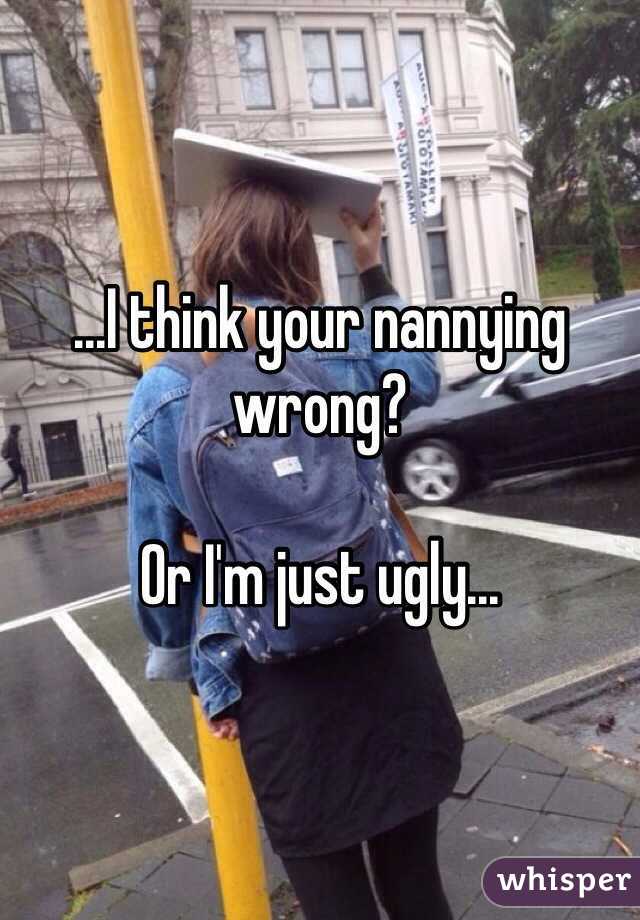 ...I think your nannying wrong?

Or I'm just ugly...