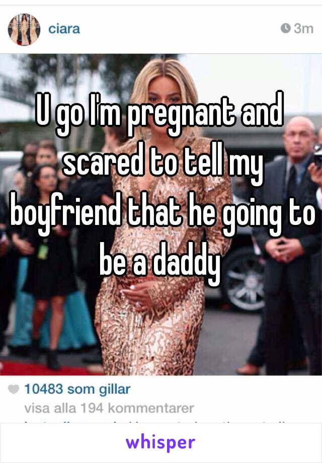 U go I'm pregnant and scared to tell my boyfriend that he going to be a daddy 