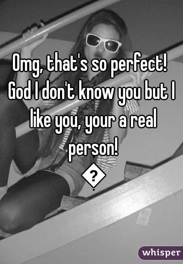 Omg, that's so perfect! 
God I don't know you but I like you, your a real person! 😍