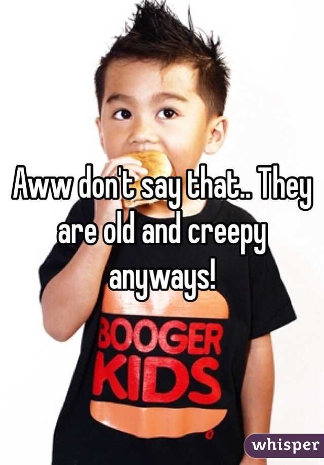 Aww don't say that.. They are old and creepy anyways!
