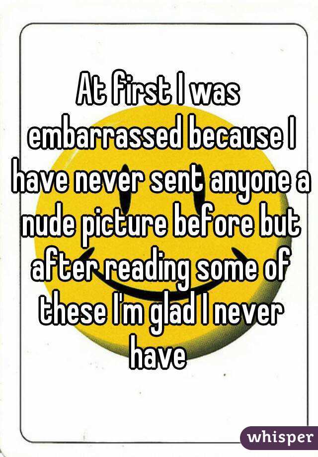 At first I was embarrassed because I have never sent anyone a nude picture before but after reading some of these I'm glad I never have 