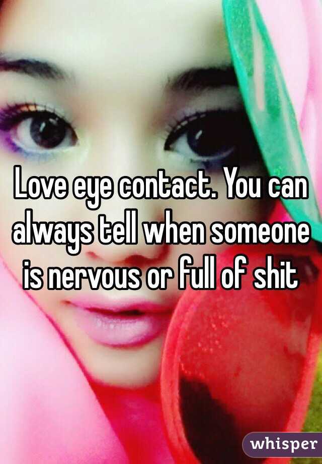 Love eye contact. You can always tell when someone is nervous or full of shit 