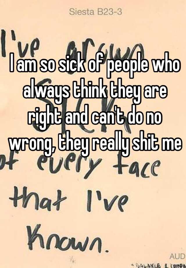 i-am-so-sick-of-people-who-always-think-they-are-right-and-can-t-do-no