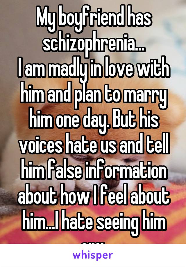 My boyfriend has schizophrenia...
I am madly in love with him and plan to marry him one day. But his voices hate us and tell him false information about how I feel about him...I hate seeing him cry.