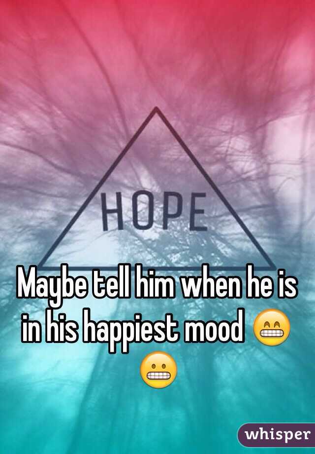 Maybe tell him when he is in his happiest mood 😁😬
