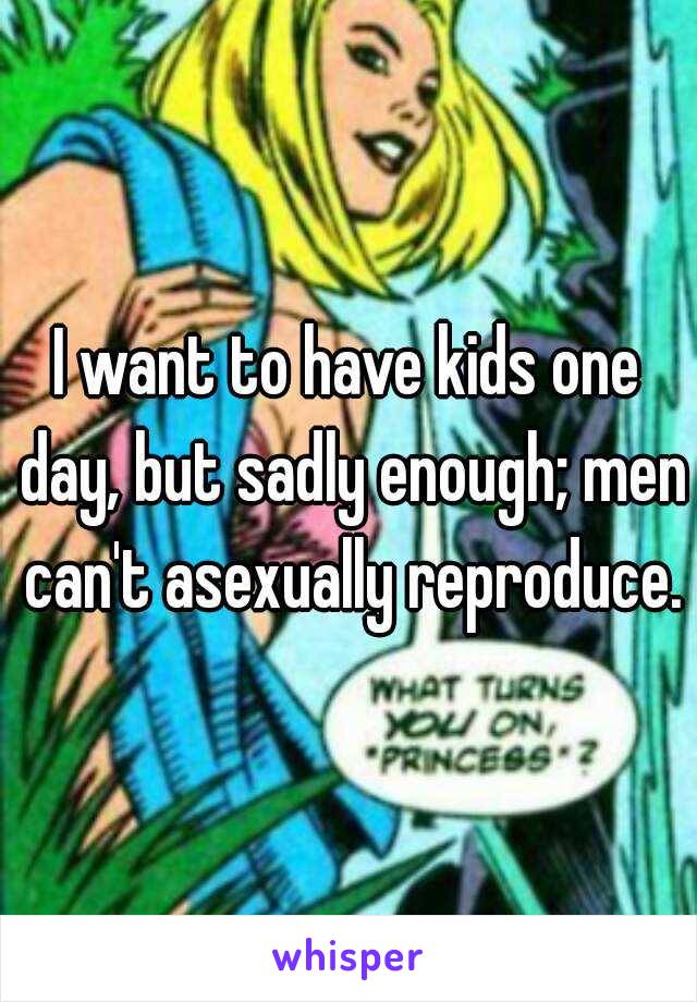 I want to have kids one day, but sadly enough; men can't asexually reproduce.