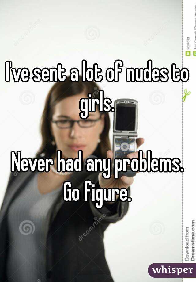 I've sent a lot of nudes to girls. 

Never had any problems. Go figure. 